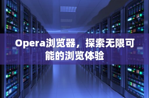 Opera浏览器，探索无限可能的浏览体验