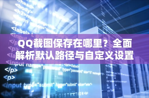 QQ截图保存在哪里？全面解析默认路径与自定义设置