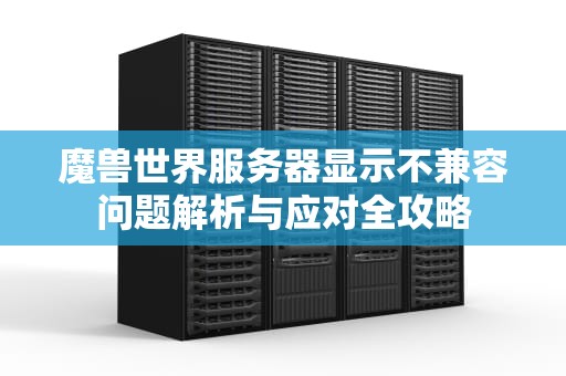 魔兽世界服务器显示不兼容问题解析与应对全攻略