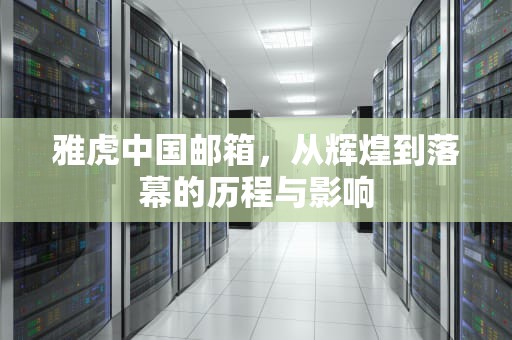 雅虎中国邮箱，从辉煌到落幕的历程与影响
