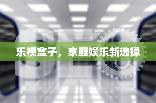 乐视盒子，家庭娱乐新选择