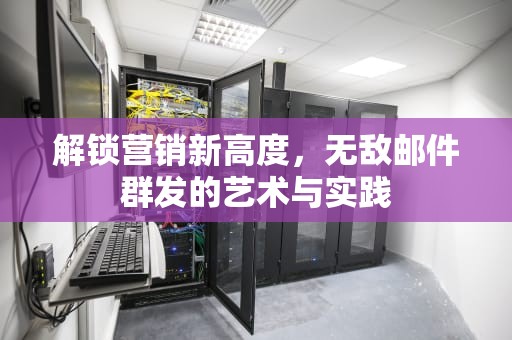 解锁营销新高度,无敌邮件群发的艺术与实践 解锁营销新高度,无敌邮件群发的艺术与实践