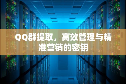 QQ群提取，高效管理与精准营销的密钥