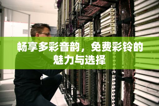 畅享多彩音韵，免费彩铃的魅力与选择