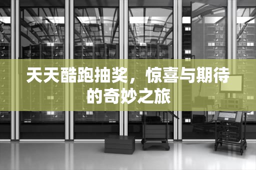 天天酷跑抽奖，惊喜与期待的奇妙之旅