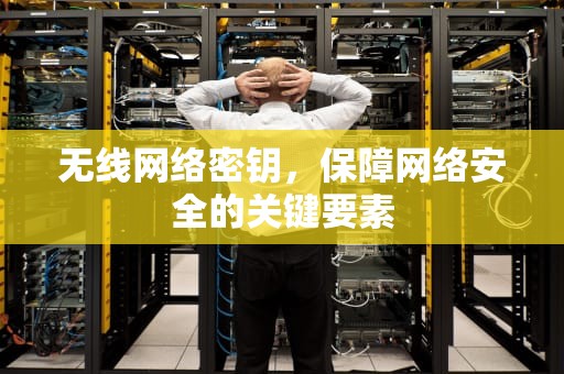 无线网络密钥，保障网络安全的关键要素