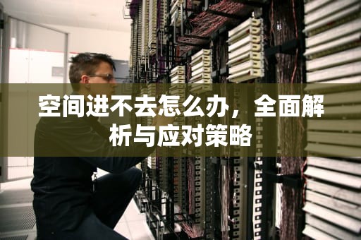 空间进不去怎么办，全面解析与应对策略