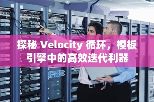 探秘 Velocity 循环，模板引擎中的高效迭代利器
