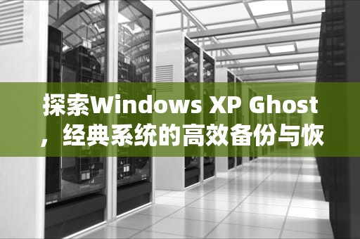 探索Windows XP Ghost，经典系统的高效备份与恢复利器