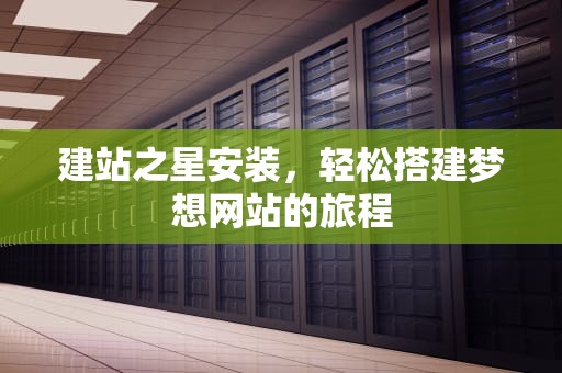 建站之星安装，轻松搭建梦想网站的旅程