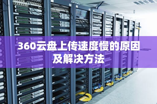 360云盘上传速度慢的原因及解决方法