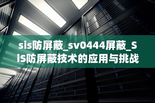 sis防屏蔽_sv0444屏蔽_SiS防屏蔽技术的应用与挑战