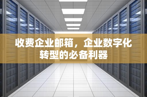 收费企业邮箱，企业数字化转型的必备利器