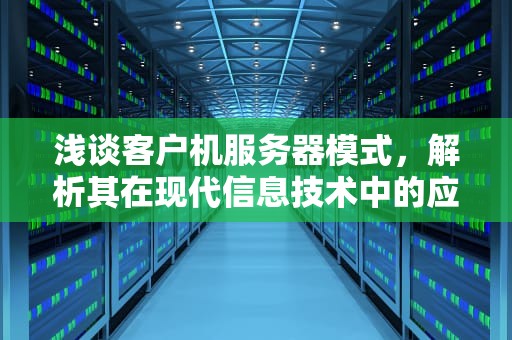 浅谈客户机服务器模式，解析其在现代信息技术中的应用与发展
