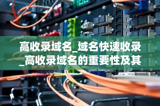 高收录域名_域名快速收录_高收录域名的重要性及其优化策略