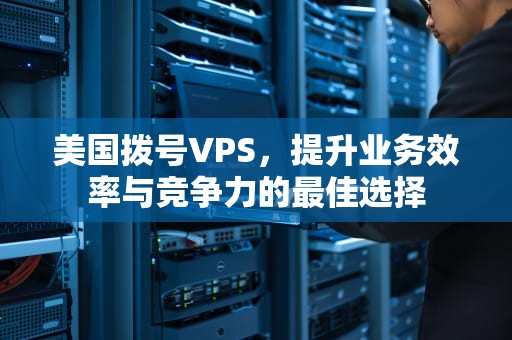 美国拨号VPS，提升业务效率与竞争力的最佳选择