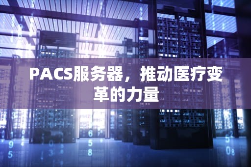 PACS服务器，推动医疗变革的力量