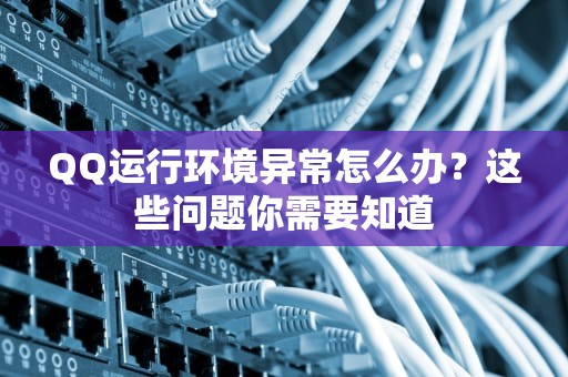 QQ运行环境异常怎么办？这些问题你需要知道