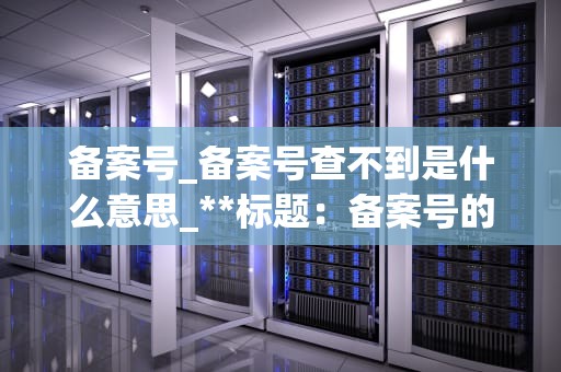 备案号_备案号查不到是什么意思_**标题：备案号的深度解析与应用**