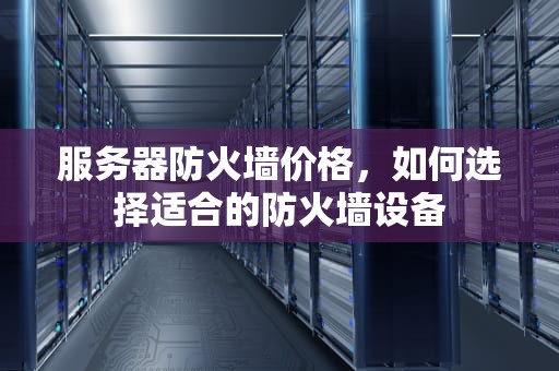 服务器防火墙价格，如何选择适合的防火墙设备