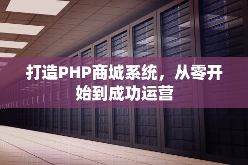 打造PHP商城系统，从零开始到成功运营