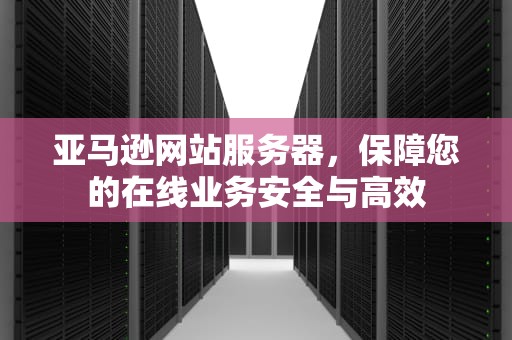亚马逊网站服务器，保障您的在线业务安全与高效