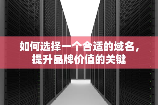如何选择一个合适的域名，提升品牌价值的关键
