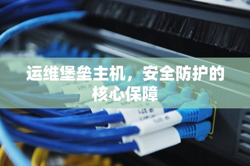 运维堡垒主机，安全防护的核心保障