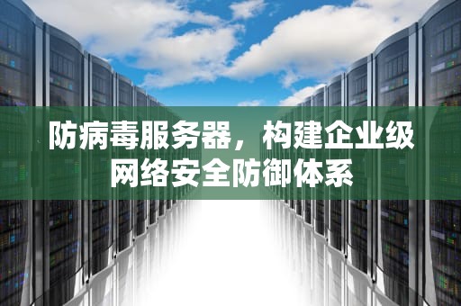 防病毒服务器，构建企业级网络安全防御体系