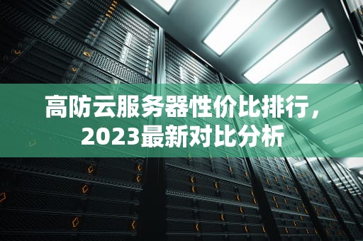 高防云服务器性价比排行，2023最新对比分析