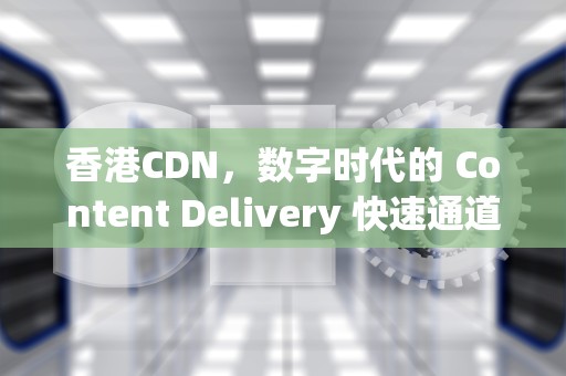 香港CDN，数字时代的 Content Delivery 快速通道