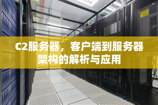 C2服务器，客户端到服务器架构的解析与应用