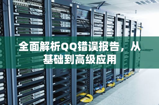 全面解析QQ错误报告,从基础到高级应用 全面解析QQ错误报告,从基础到高级应用