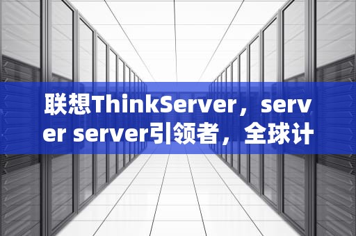 联想ThinkServer，server server引领者，全球计算新选择
