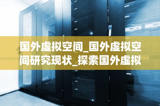 国外虚拟空间_国外虚拟空间研究现状_探索国外虚拟空间的无限可能性