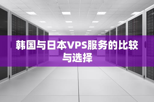 韩国与日本VPS服务的比较与选择