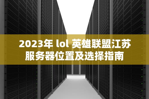 2023年 lol 英雄联盟江苏服务器位置及选择指南