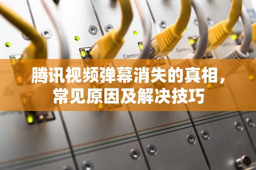 腾讯视频弹幕消失的真相，常见原因及解决技巧