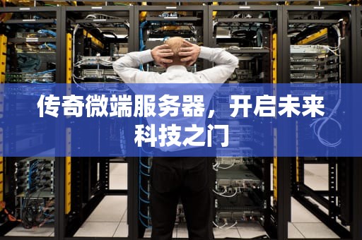 传奇微端服务器，开启未来科技之门