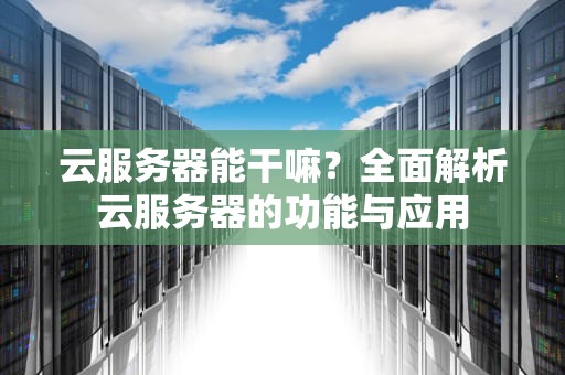 云服务器能干嘛？全面解析云服务器的功能与应用