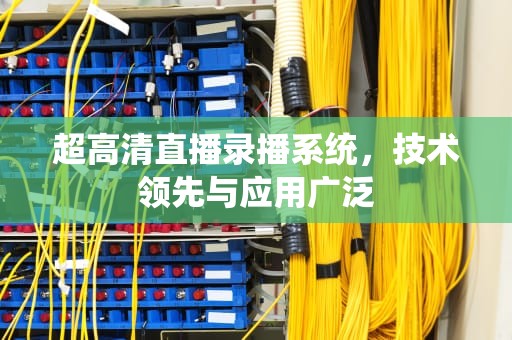 超高清直播录播系统，技术领先与应用广泛