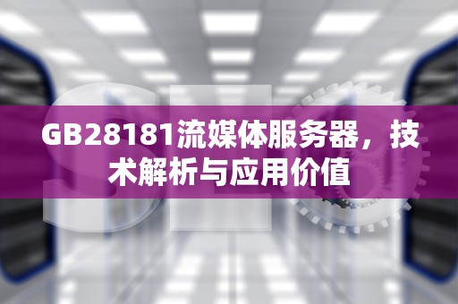 GB28181流媒体服务器，技术解析与应用价值