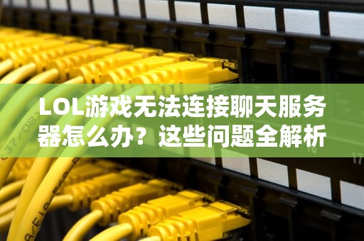 LOL游戏无法连接聊天服务器怎么办？这些问题全解析！