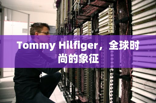 Tommy Hilfiger，全球时尚的象征