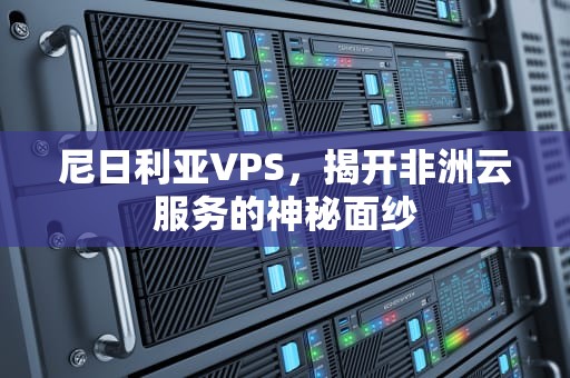 尼日利亚VPS，揭开非洲云服务的神秘面纱