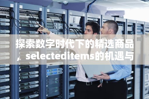 探索数字时代下的精选商品，selecteditems的机遇与挑战