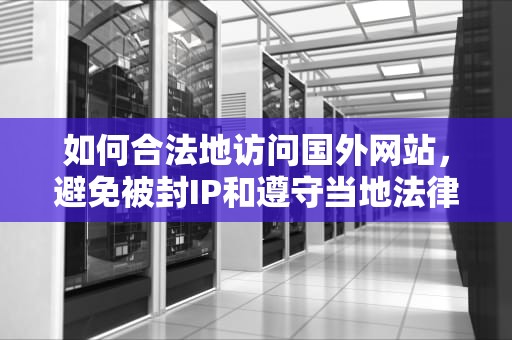 如何合法地访问国外网站，避免被封IP和遵守当地法律