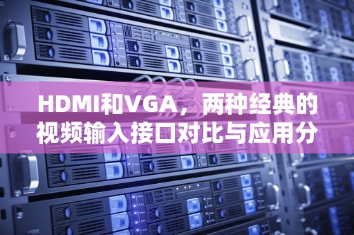 HDMI和VGA,两种经典的视频输入接口对比与应用分析 HDMI和VGA,两种经典的视频输入接口对比与应用分析