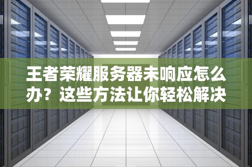 王者荣耀服务器未响应怎么办？这些方法让你轻松解决！