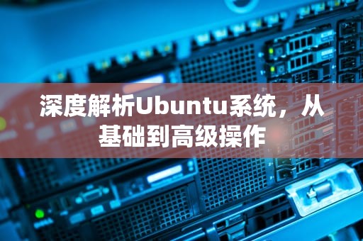 深度解析Ubuntu系统，从基础到高级操作